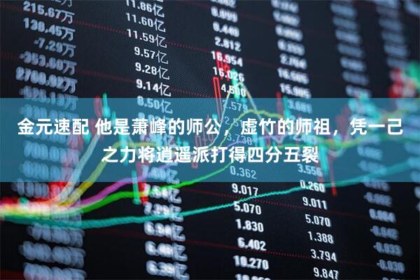 金元速配 他是萧峰的师公,虚竹的师祖,凭一己之力将逍遥派打得四分五裂