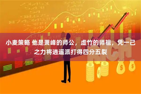 小麦策略 他是萧峰的师公，虚竹的师祖，凭一己之力将逍遥派打得四分五裂