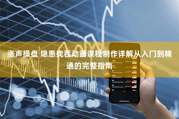 涨声操盘 隐患找茬动画课程制作详解从入门到精通的完整指南