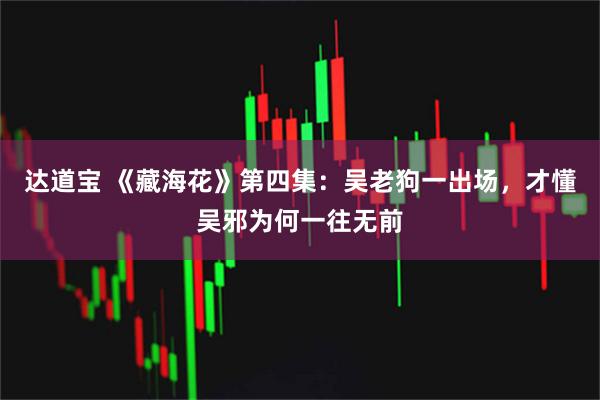 达道宝 《藏海花》第四集：吴老狗一出场，才懂吴邪为何一往无前
