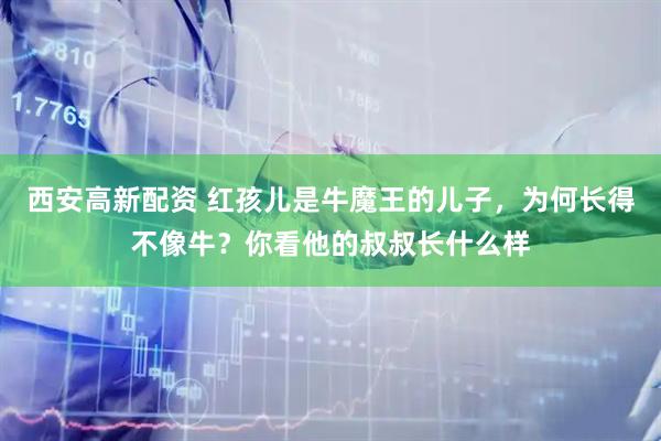 西安高新配资 红孩儿是牛魔王的儿子，为何长得不像牛？你看他的叔叔长什么样