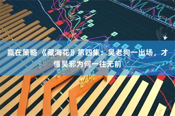 赢在策略 《藏海花》第四集：吴老狗一出场，才懂吴邪为何一往无前
