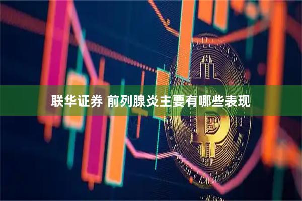 联华证券 前列腺炎主要有哪些表现