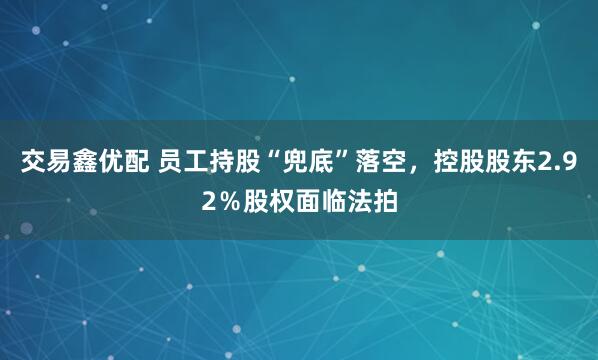 交易鑫优配 员工持股“兜底”落空，控股股东2.92％股权面临法拍