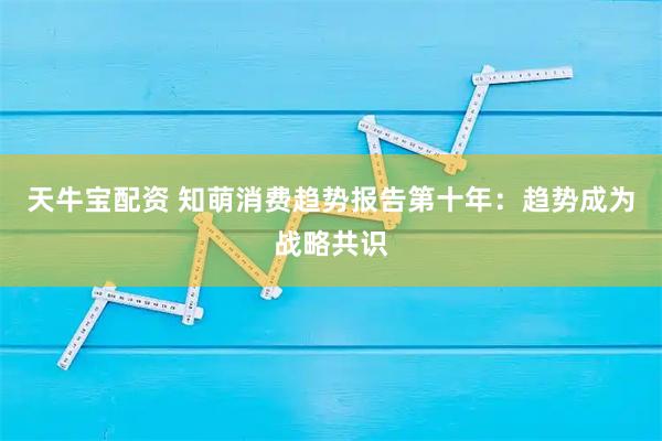 天牛宝配资 知萌消费趋势报告第十年：趋势成为战略共识