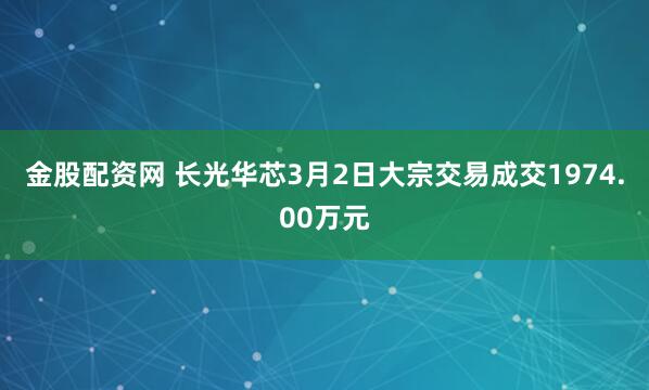 金股配资网 长光华芯3月2日大宗交易成交1974.00万元
