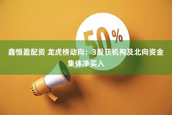 鑫恒盈配资 龙虎榜动向：3股获机构及北向资金集体净买入