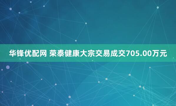 华锋优配网 荣泰健康大宗交易成交705.00万元