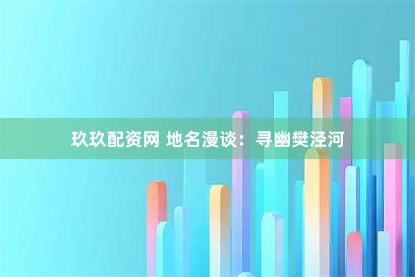 玖玖配资网 地名漫谈：寻幽樊泾河