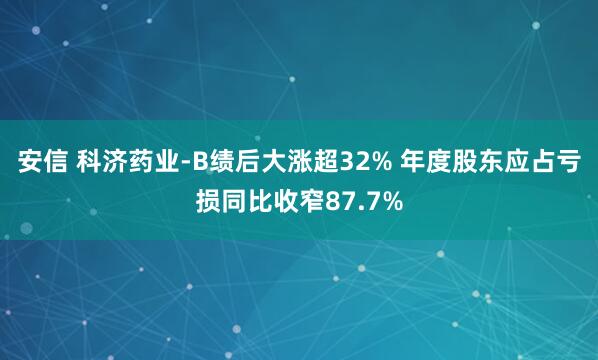 安信 科济药业-B绩后大涨超32% 年度股东应占亏损同比收窄87.7%