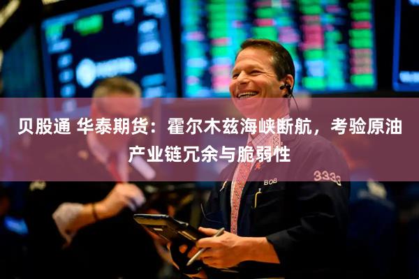 贝股通 华泰期货：霍尔木兹海峡断航，考验原油产业链冗余与脆弱性