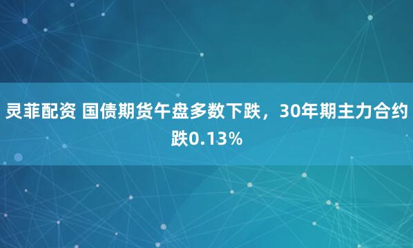 灵菲配资 国债期货午盘多数下跌，30年期主力合约跌0.13%