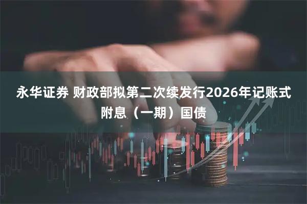 永华证券 财政部拟第二次续发行2026年记账式附息（一期）国债