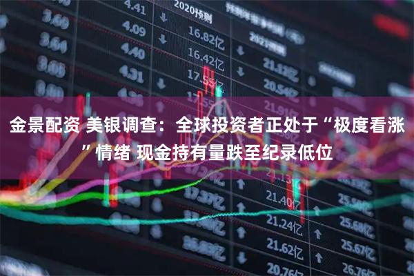 金景配资 美银调查:全球投资者正处于“极度看涨”情绪 现金持有量跌至纪录低位