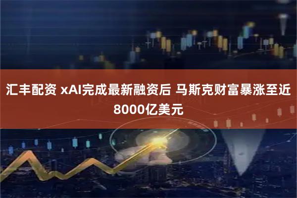 汇丰配资 xAI完成最新融资后 马斯克财富暴涨至近8000亿美元