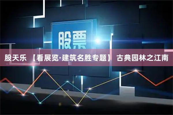 股天乐 【看展览·建筑名胜专题】 古典园林之江南