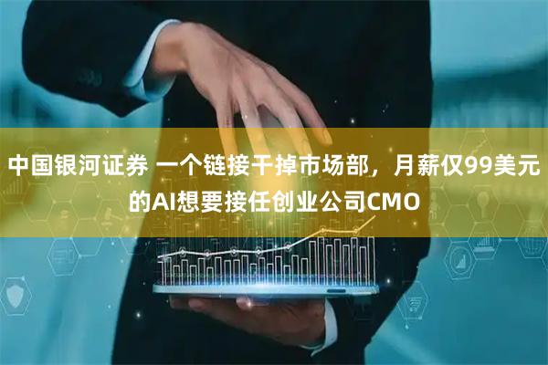 中国银河证券 一个链接干掉市场部，月薪仅99美元的AI想要接任创业公司CMO
