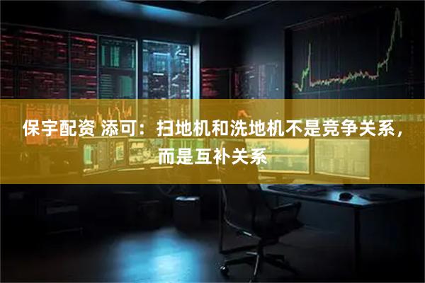 保宇配资 添可：扫地机和洗地机不是竞争关系，而是互补关系