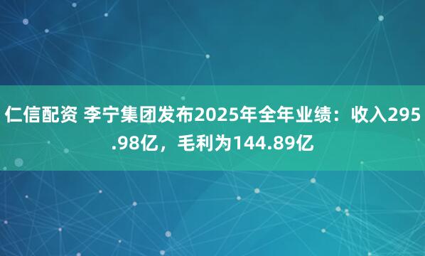 仁信配资 李宁集团发布2025年全年业绩:收入295.98亿,毛利为144.89亿