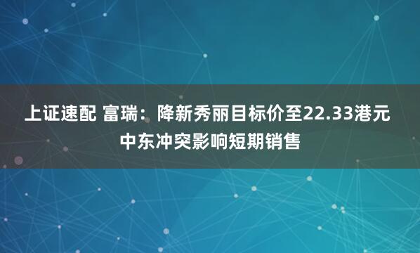 上证速配 富瑞：降新秀丽目标价至22.33港元 中东冲突影响短期销售