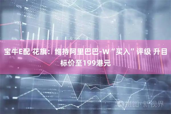 宝牛E配 花旗：维持阿里巴巴-W“买入”评级 升目标价至199港元