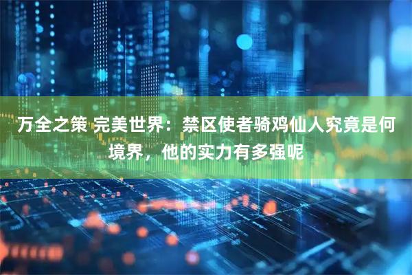 万全之策 完美世界:禁区使者骑鸡仙人究竟是何境界,他的实力有多强呢