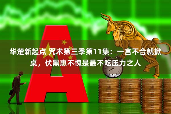 华楚新起点 咒术第三季第11集：一言不合就掀桌，伏黑惠不愧是最不吃压力之人
