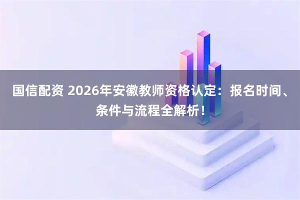 国信配资 2026年安徽教师资格认定：报名时间、条件与流程全解析！