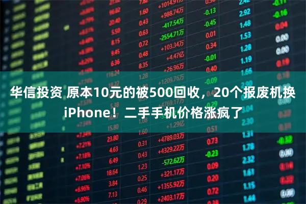 华信投资 原本10元的被500回收,20个报废机换iPhone!二手手机价格涨疯了