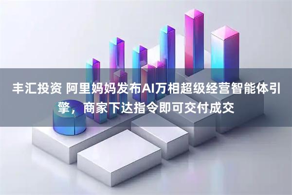 丰汇投资 阿里妈妈发布AI万相超级经营智能体引擎,商家下达指令即可交付成交