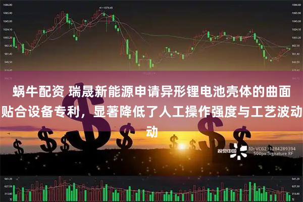 蜗牛配资 瑞晟新能源申请异形锂电池壳体的曲面贴合设备专利，显著降低了人工操作强度与工艺波动
