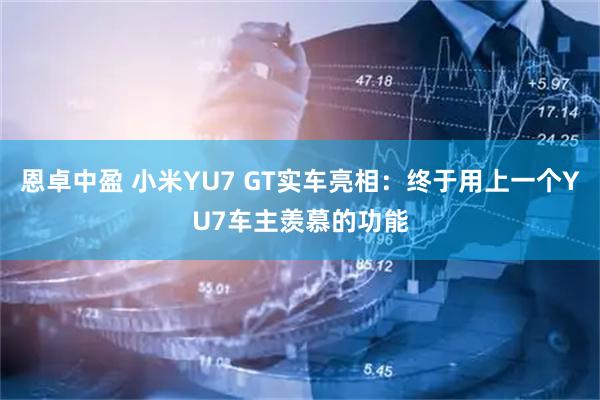 恩卓中盈 小米YU7 GT实车亮相:终于用上一个YU7车主羡慕的功能
