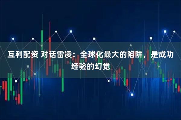 互利配资 对话雷凌:全球化最大的陷阱,是成功经验的幻觉
