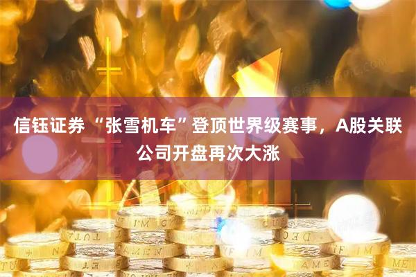 信钰证券 “张雪机车”登顶世界级赛事,A股关联公司开盘再次大涨