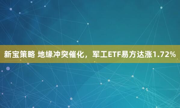 新宝策略 地缘冲突催化，军工ETF易方达涨1.72%