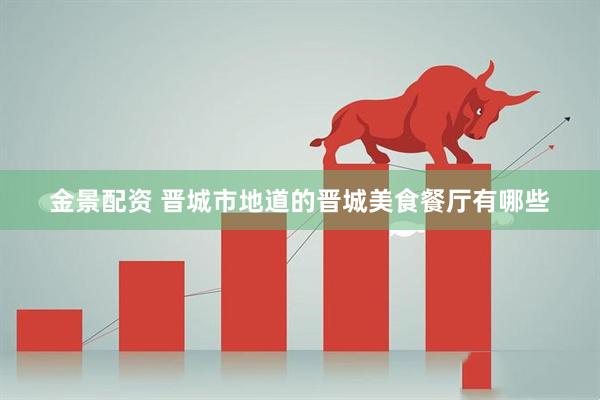 金景配资 晋城市地道的晋城美食餐厅有哪些