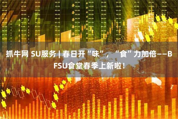 抓牛网 SU服务 | 春日开“味”，“食”力加倍——BFSU食堂春季上新啦！