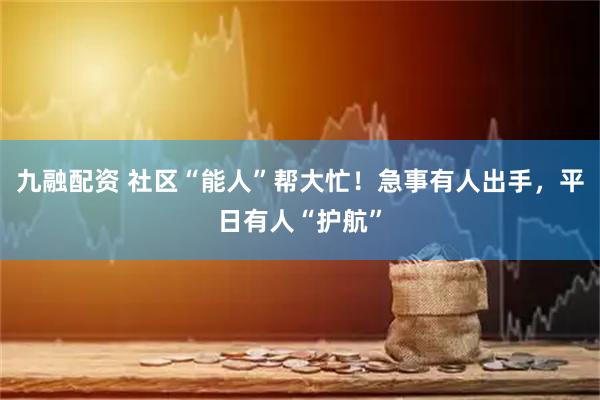 九融配资 社区“能人”帮大忙！急事有人出手，平日有人“护航”