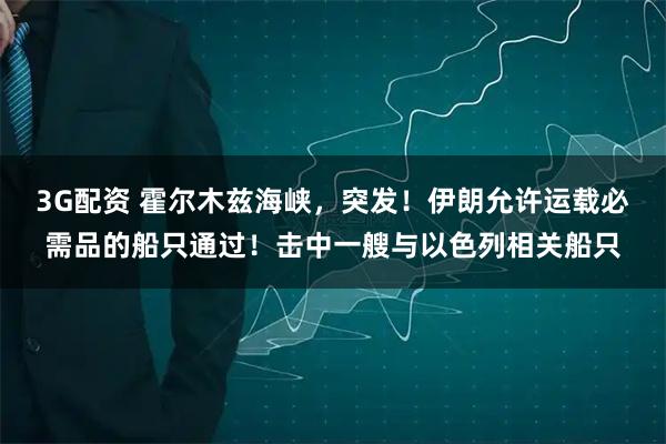 3G配资 霍尔木兹海峡，突发！伊朗允许运载必需品的船只通过！击中一艘与以色列相关船只