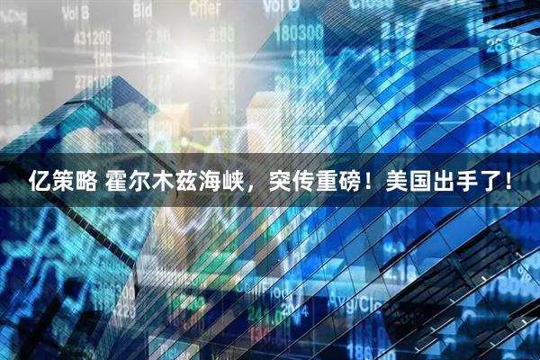 亿策略 霍尔木兹海峡，突传重磅！美国出手了！