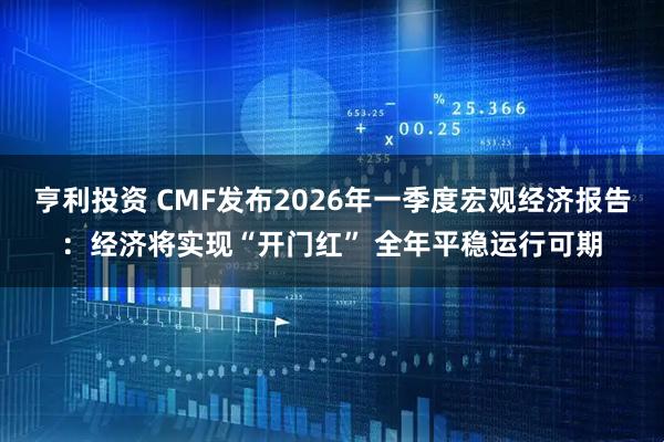 亨利投资 CMF发布2026年一季度宏观经济报告：经济将实现“开门红” 全年平稳运行可期