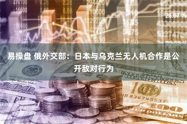 易操盘 俄外交部：日本与乌克兰无人机合作是公开敌对行为