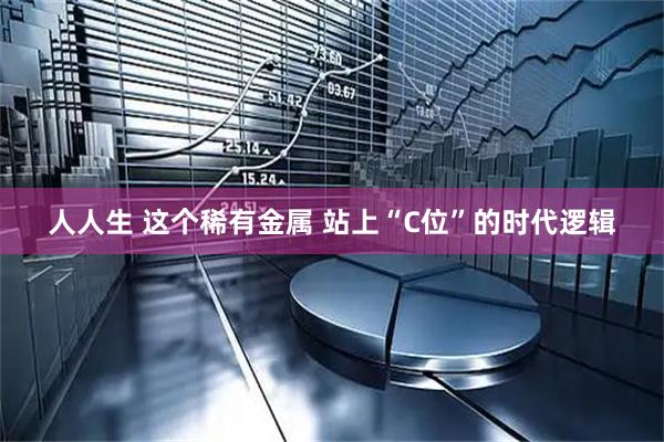 人人生 这个稀有金属 站上“C位”的时代逻辑