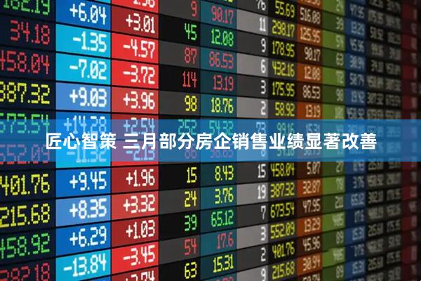 匠心智策 三月部分房企销售业绩显著改善