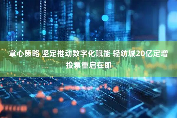 掌心策略 坚定推动数字化赋能 轻纺城20亿定增投票重启在即