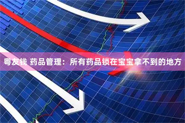 粤友钱 药品管理：所有药品锁在宝宝拿不到的地方