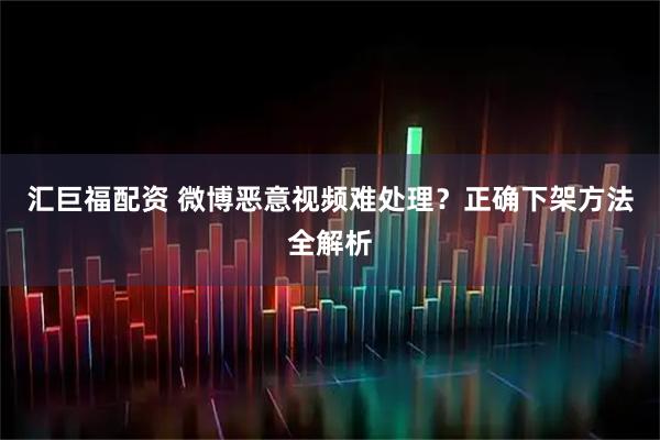 汇巨福配资 微博恶意视频难处理？正确下架方法全解析