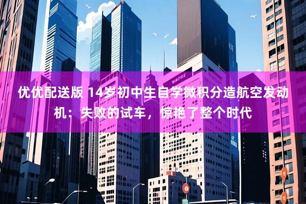 优优配送版 14岁初中生自学微积分造航空发动机：失败的试车，惊艳了整个时代