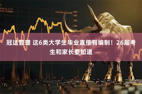 冠达管理 这6类大学生毕业直接有编制！26届考生和家长要知道