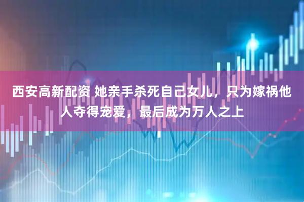 西安高新配资 她亲手杀死自己女儿，只为嫁祸他人夺得宠爱，最后成为万人之上